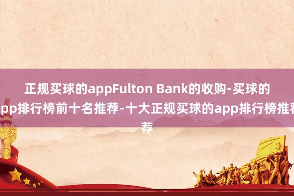 正規買球的appFulton Bank的收購-買球的app排行榜前十名推薦-十大正規買球的app排行榜推薦